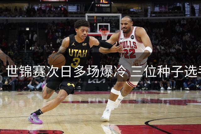 世锦赛次日多场爆冷 三位种子选手遗憾出局