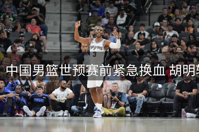 中国男篮世预赛前紧急换血 胡明轩归队补强后场短板