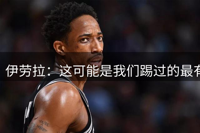 伊劳拉：这可能是我们踢过的最有价值的一场友谊赛