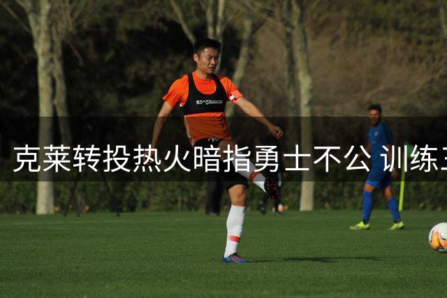 克莱转投热火暗指勇士不公 训练三分百发百中或搭档威金斯首发