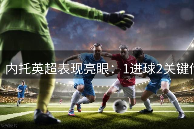 内托英超表现亮眼：1进球2关键传球助切尔西