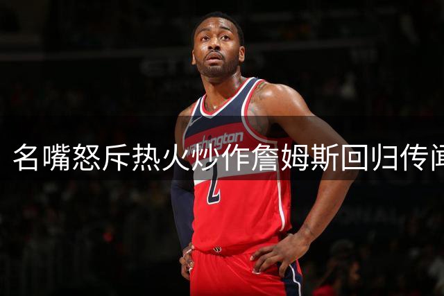名嘴怒斥热火炒作詹姆斯回归传闻：莱利绝无可能泄露巨星机密