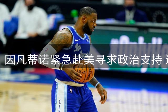 因凡蒂诺紧急赴美寻求政治支持 连任FIFA主席前景蒙阴影
