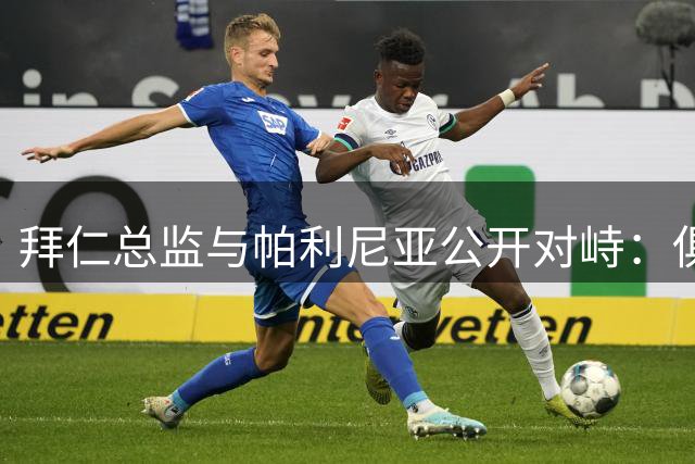 拜仁总监与帕利尼亚公开对峙：俱乐部欲出售遭球员强硬拒绝