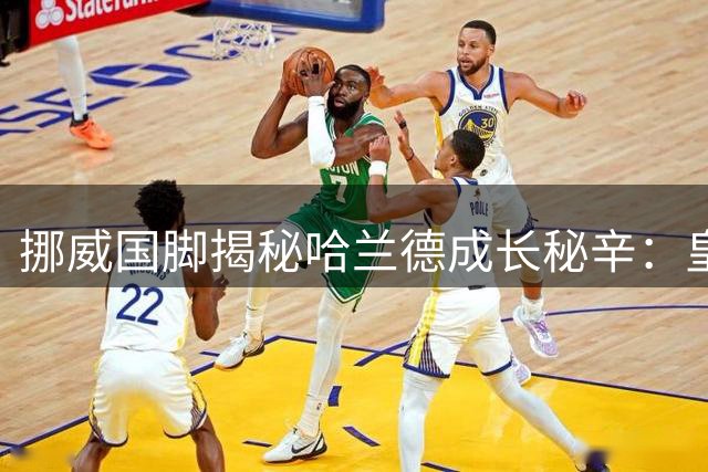 挪威国脚揭秘哈兰德成长秘辛：皇马终将是他职业生涯的下一站