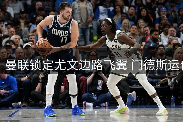 曼联锁定尤文边路飞翼 门德斯运作6000万欧元+齐尔克泽互换交易