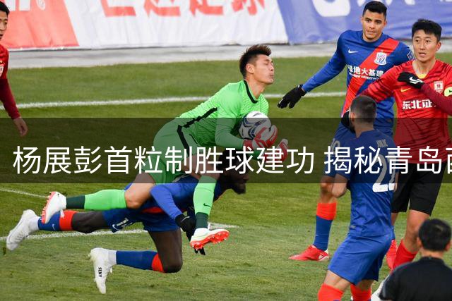 杨展彭首粒制胜球建功 揭秘青岛西海岸客场取胜关键
