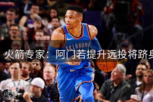 火箭专家：阿门若提升远投将跻身联盟顶尖