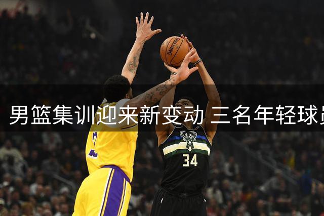 男篮集训迎来新变动 三名年轻球员暂时离队