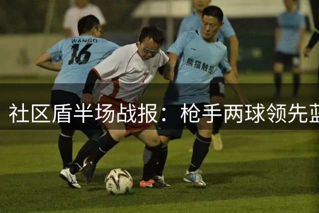 社区盾半场战报：枪手两球领先蓝月亮 关键数据对比
