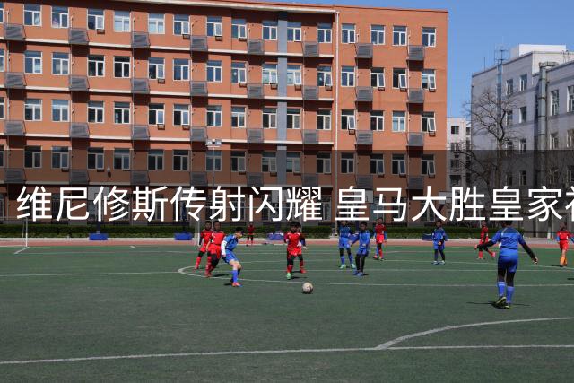 维尼修斯传射闪耀 皇马大胜皇家社会