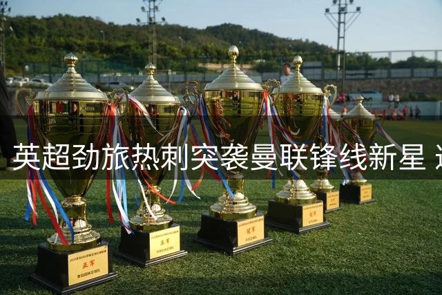 英超劲旅热刺突袭曼联锋线新星 遭双重拒绝凸显球员忠诚度
