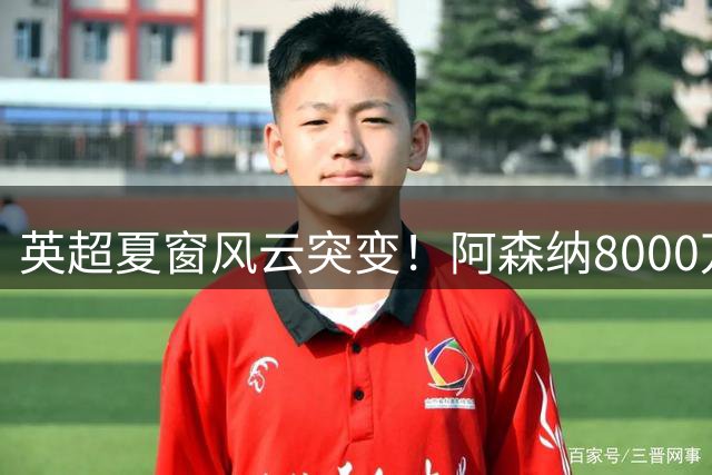 英超夏窗风云突变！阿森纳8000万镑锁定巴西国脚，曼联天价抢购英格兰新星