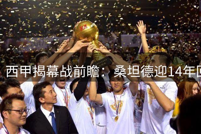 西甲揭幕战前瞻：桑坦德迎14年回归首秀 黄潜来势汹汹
