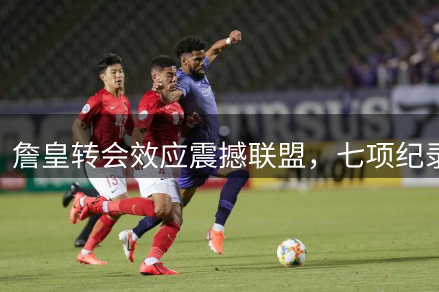 詹皇转会效应震撼联盟，七项纪录彰显不朽传奇