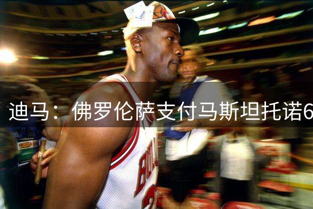 迪马：佛罗伦萨支付马斯坦托诺60%薪水，根据表现最高可承担100%