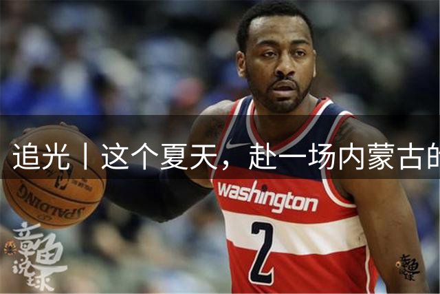 追光丨这个夏天，赴一场内蒙古的那达慕之约