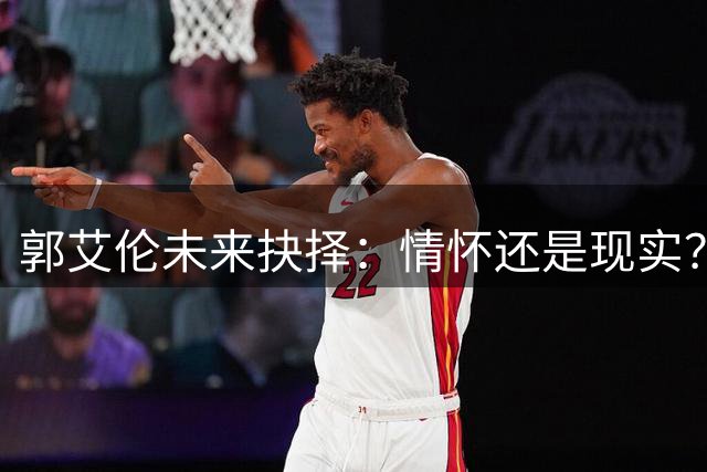 郭艾伦未来抉择：情怀还是现实？