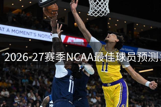 2026-27赛季NCAA最佳球员预测：三老将领衔 新星辈出格局待破