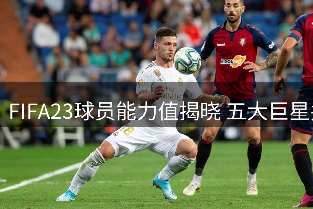 FIFA23球员能力值揭晓 五大巨星并列榜首