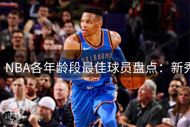 NBA各年龄段最佳球员盘点：新秀冲击老将稳守
